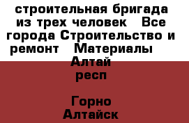 строительная бригада из трех человек - Все города Строительство и ремонт » Материалы   . Алтай респ.,Горно-Алтайск г.